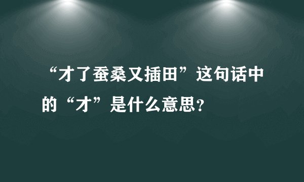 “才了蚕桑又插田”这句话中的“才”是什么意思？