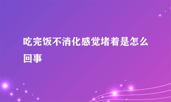 吃完饭不消化感觉堵着是怎么回事
