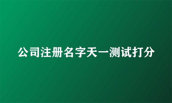 公司注册名字天一测试打分