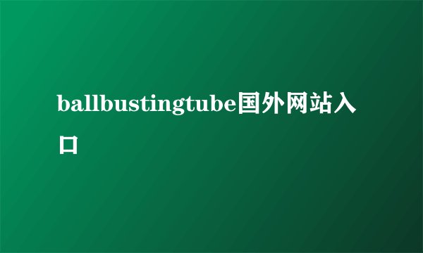 ballbustingtube国外网站入口