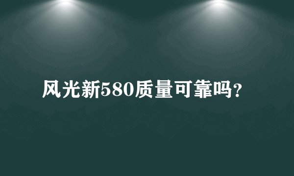 风光新580质量可靠吗？