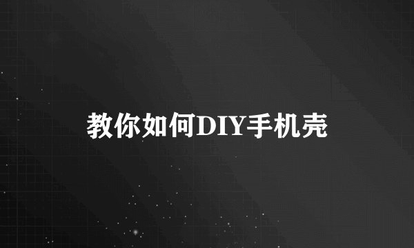 教你如何DIY手机壳