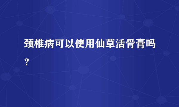 颈椎病可以使用仙草活骨膏吗？