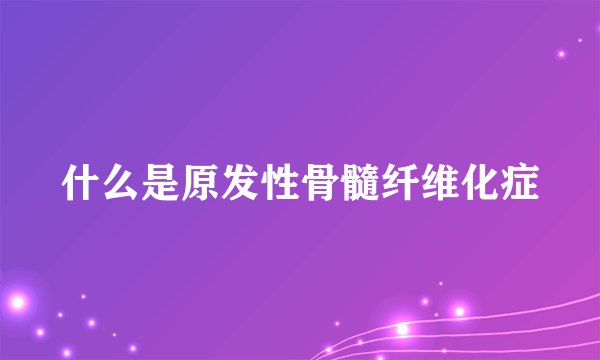 什么是原发性骨髓纤维化症