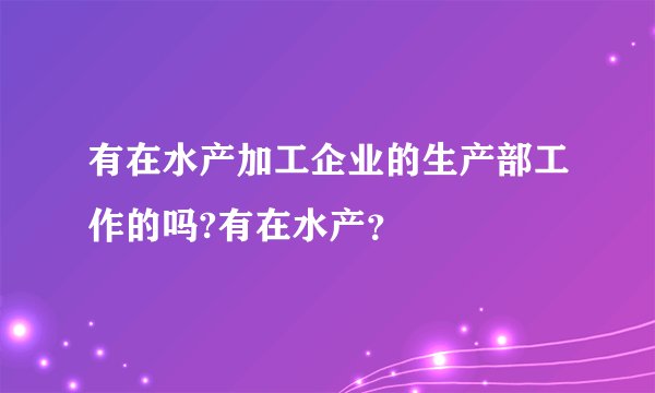 有在水产加工企业的生产部工作的吗?有在水产？