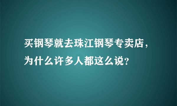 买钢琴就去珠江钢琴专卖店，为什么许多人都这么说？