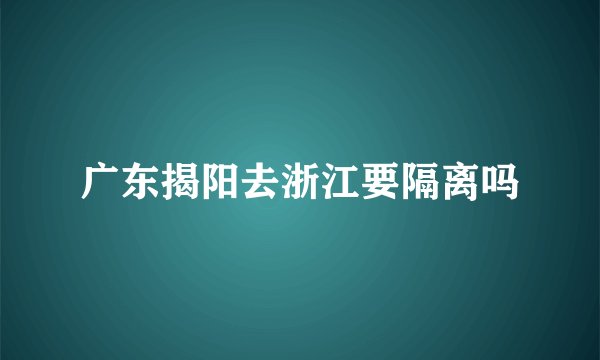 广东揭阳去浙江要隔离吗