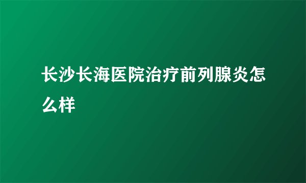长沙长海医院治疗前列腺炎怎么样