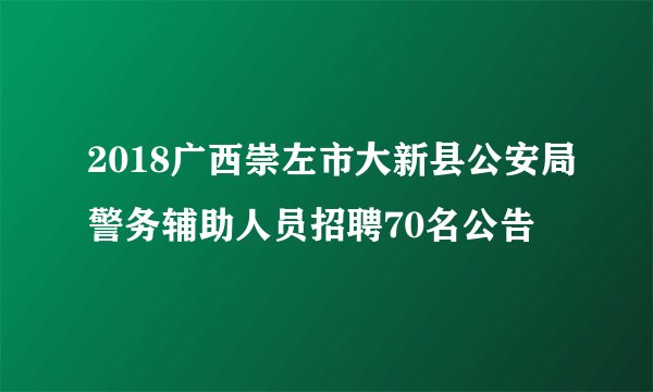 2018广西崇左市大新县公安局警务辅助人员招聘70名公告