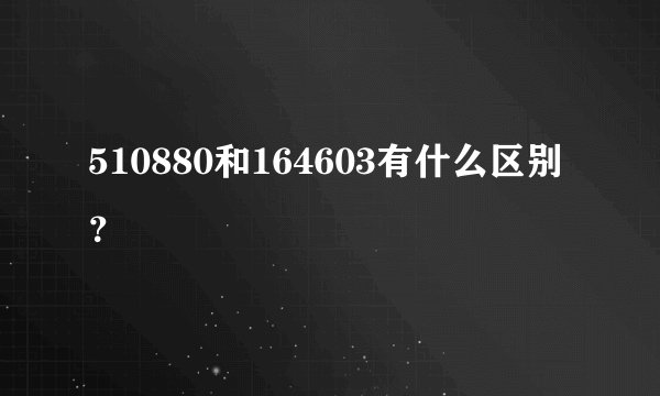 510880和164603有什么区别？