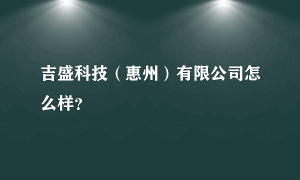 吉盛科技（惠州）有限公司怎么样？
