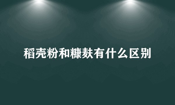 稻壳粉和糠麸有什么区别