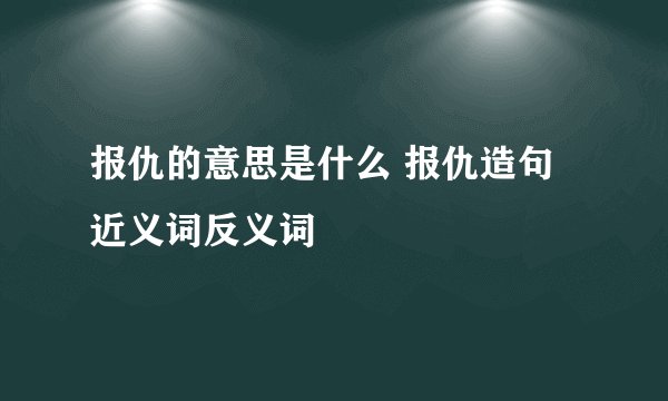 报仇的意思是什么 报仇造句 近义词反义词