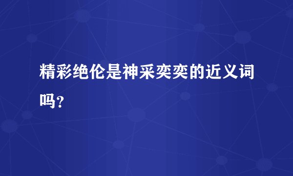 精彩绝伦是神采奕奕的近义词吗？