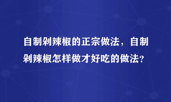 自制剁辣椒的正宗做法，自制剁辣椒怎样做才好吃的做法？