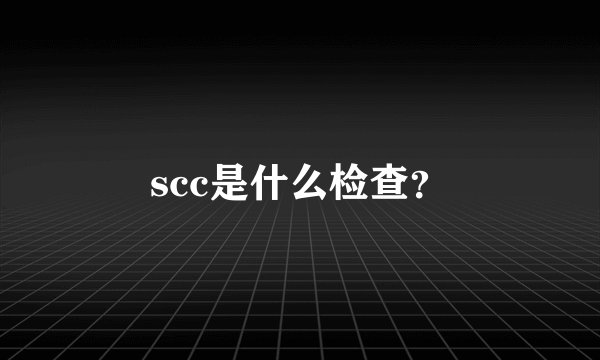 scc是什么检查？