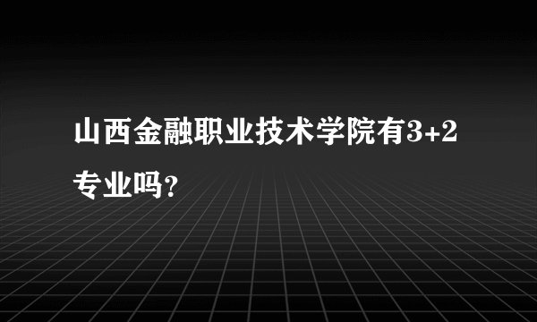 山西金融职业技术学院有3+2专业吗？