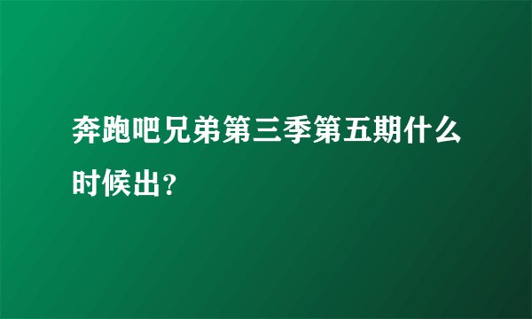 奔跑吧兄弟第三季第五期什么时候出？
