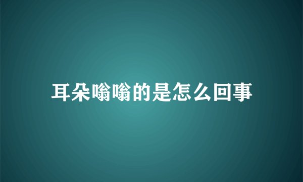 耳朵嗡嗡的是怎么回事