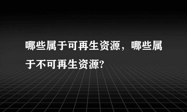 哪些属于可再生资源，哪些属于不可再生资源?