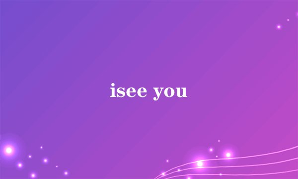 isee you