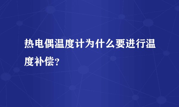 热电偶温度计为什么要进行温度补偿？