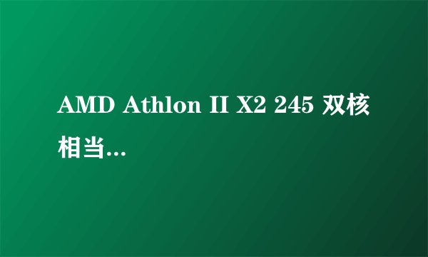 AMD Athlon II X2 245 双核相当于intel的什么cpu