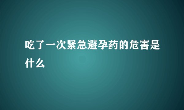 吃了一次紧急避孕药的危害是什么