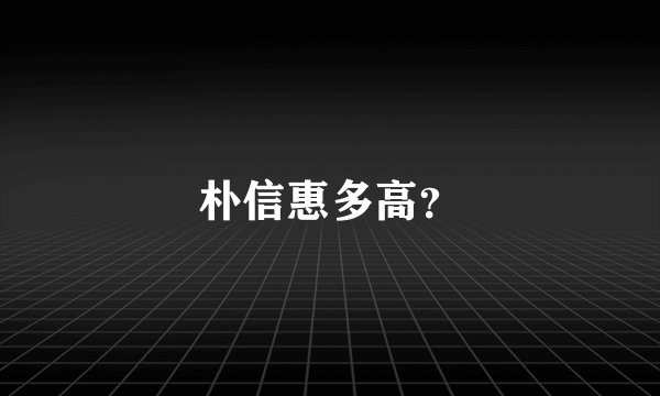 朴信惠多高？