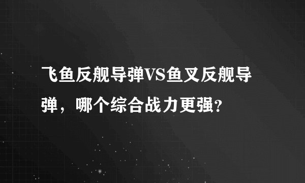 飞鱼反舰导弹VS鱼叉反舰导弹，哪个综合战力更强？