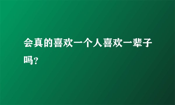会真的喜欢一个人喜欢一辈子吗?
