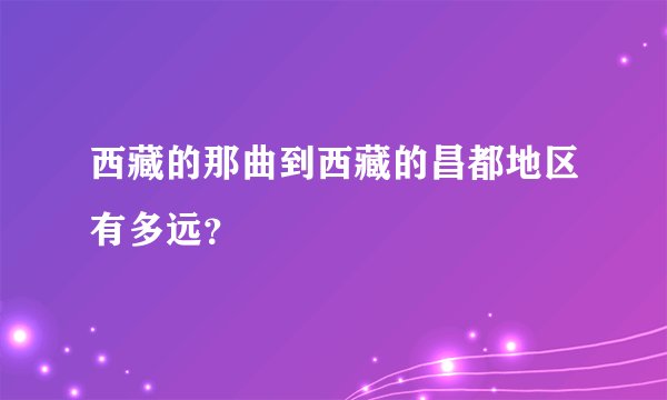 西藏的那曲到西藏的昌都地区有多远？
