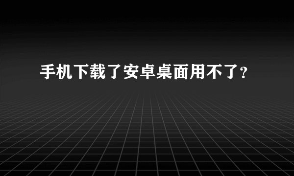手机下载了安卓桌面用不了？