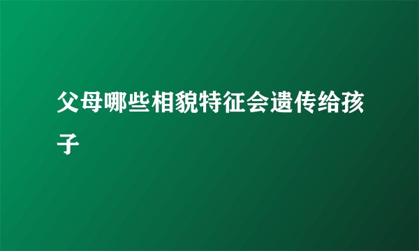 父母哪些相貌特征会遗传给孩子