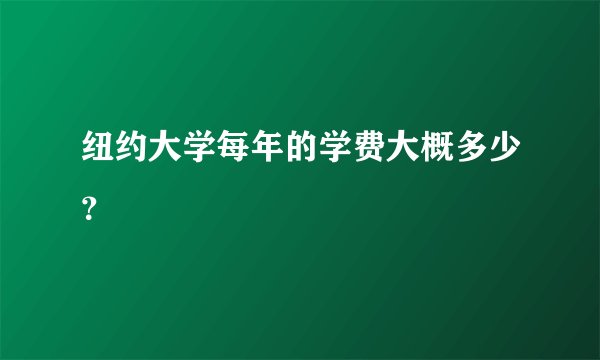 纽约大学每年的学费大概多少？