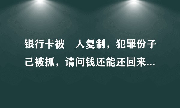银行卡被別人复制，犯罪份子己被抓，请问钱还能还回来吗？如果还不回来我可以找银行要求赔钱吗