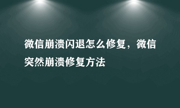 微信崩溃闪退怎么修复，微信突然崩溃修复方法