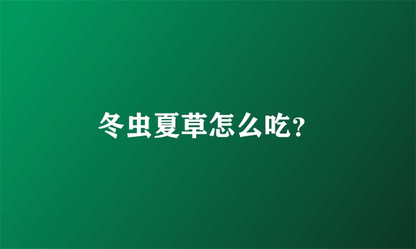 冬虫夏草怎么吃？