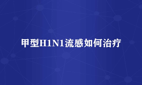 甲型H1N1流感如何治疗