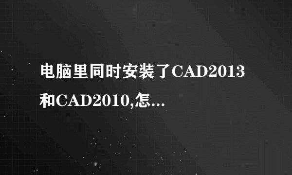 电脑里同时安装了CAD2013和CAD2010,怎么设置2010为默认程序打开cad文件?