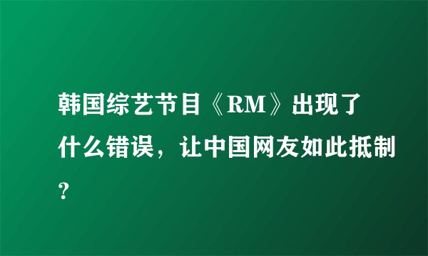 韩国综艺节目《RM》出现了什么错误,让中国网友如此抵制?