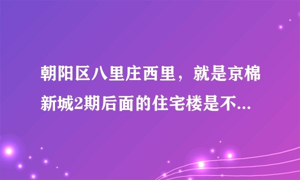 朝阳区八里庄西里，就是京棉新城2期后面的住宅楼是不是要拆迁了丫？