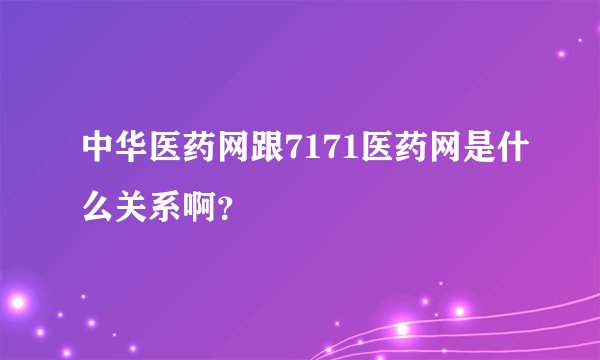 中华医药网跟7171医药网是什么关系啊？