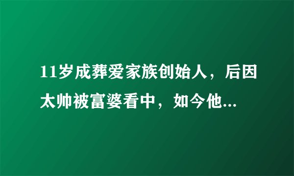 11岁成葬爱家族创始人，后因太帅被富婆看中，如今他怎样了？