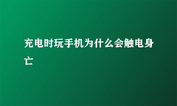 充电时玩手机为什么会触电身亡