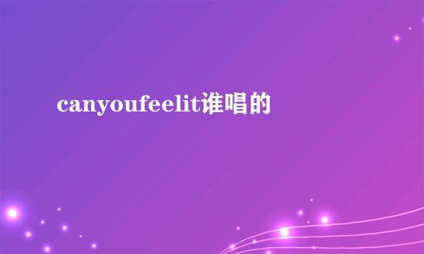 canyoufeelit谁唱的
