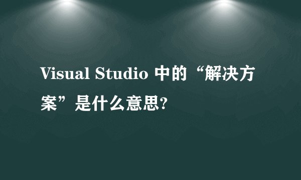 Visual Studio 中的“解决方案”是什么意思?