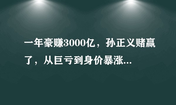 一年豪赚3000亿，孙正义赌赢了，从巨亏到身价暴涨，他做了什么？