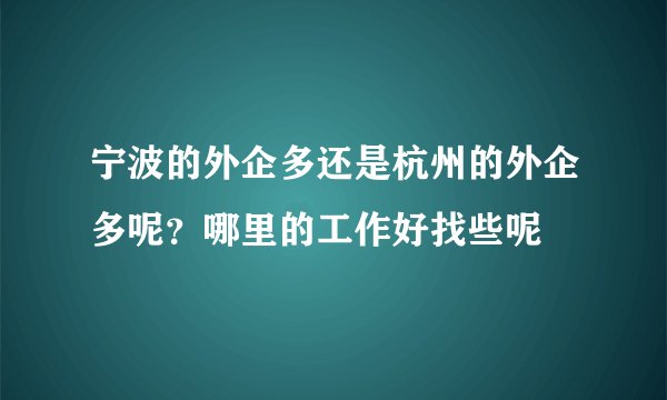 宁波的外企多还是杭州的外企多呢？哪里的工作好找些呢