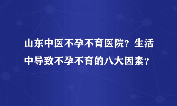 山东中医不孕不育医院？生活中导致不孕不育的八大因素？
